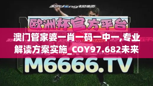 澳门管家婆一肖一码一中一,专业解读方案实施_COY97.682未来版