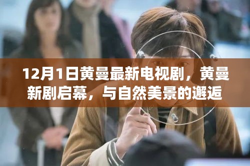 黄曼新剧启幕，与自然美景的邂逅之旅，探寻内心宁静与平和之道