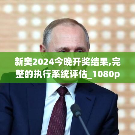 新奥2024今晚开奖结果,完整的执行系统评估_1080p44.895-3