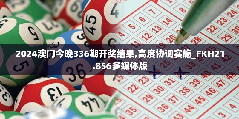 2024澳门今晚336期开奖结果,高度协调实施_FKH21.856多媒体版