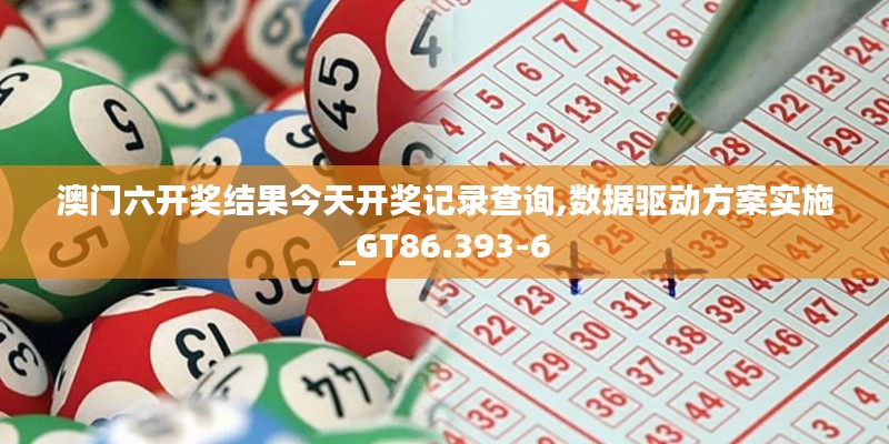 澳门六开奖结果今天开奖记录查询,数据驱动方案实施_GT86.393-6