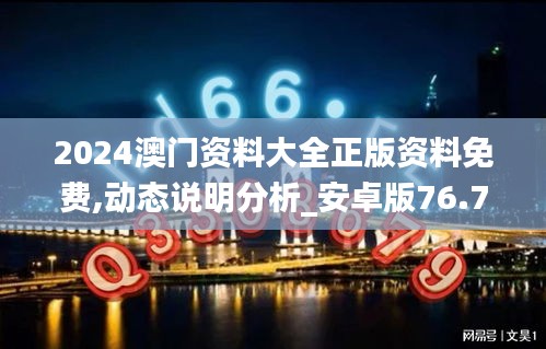 2024澳门资料大全正版资料免费,动态说明分析_安卓版76.722-7