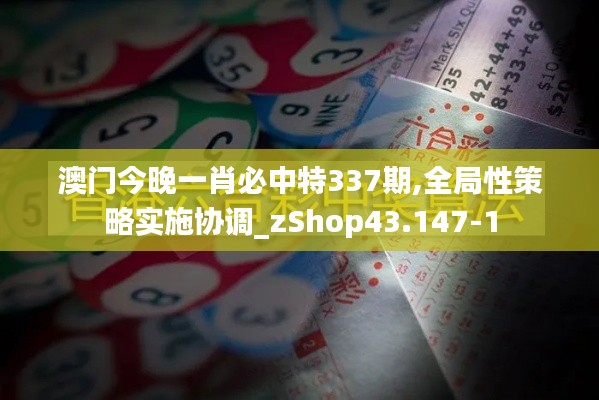 澳门今晚一肖必中特337期,全局性策略实施协调_zShop43.147-1