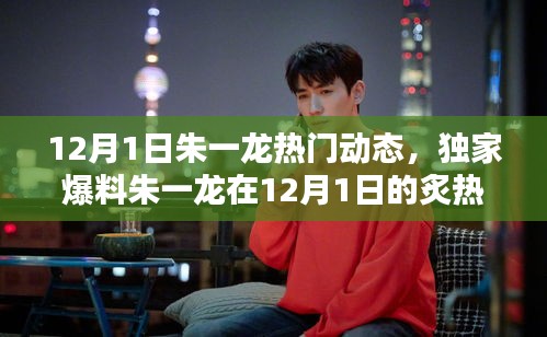 独家揭秘朱一龙12月1日炙热动态，粉丝打卡热潮！