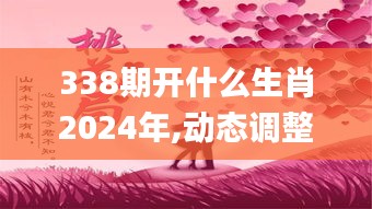338期开什么生肖2024年,动态调整策略执行_桌面款52.334-2