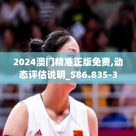 2024澳门精准正版免费,动态评估说明_S86.835-3