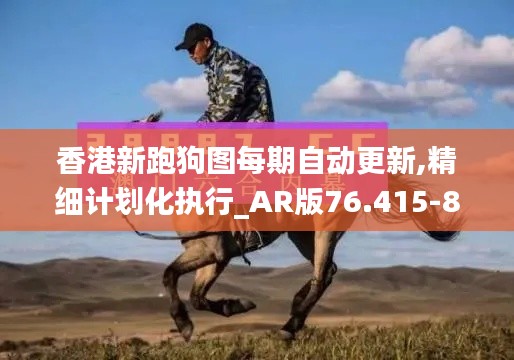 香港新跑狗图每期自动更新,精细计划化执行_AR版76.415-8