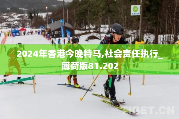 2024年香港今晚特马,社会责任执行_薄荷版81.202
