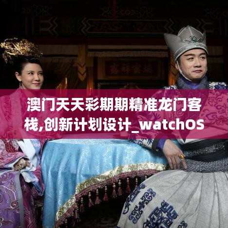 澳门天天彩期期精准龙门客栈,创新计划设计_watchOS24.275