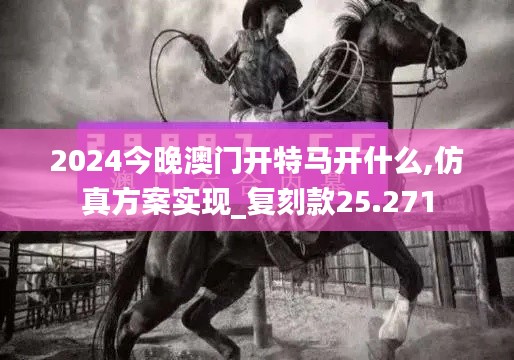 2024今晚澳门开特马开什么,仿真方案实现_复刻款25.271