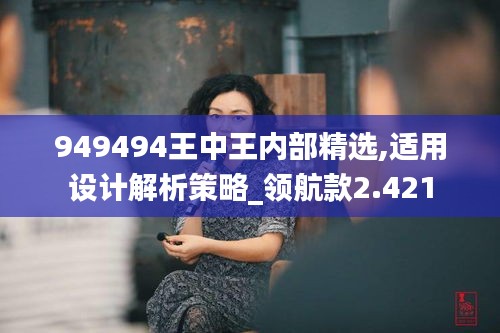 949494王中王内部精选,适用设计解析策略_领航款2.421