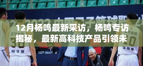 12月杨鸣最新采访，杨鸣专访揭秘，最新高科技产品引领未来，体验前所未有的科技生活革新
