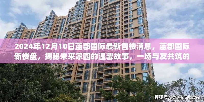 蓝郡国际新楼盘揭秘，未来家园梦想之旅启动，温馨故事等你来共筑（2024年12月10日最新售楼消息）