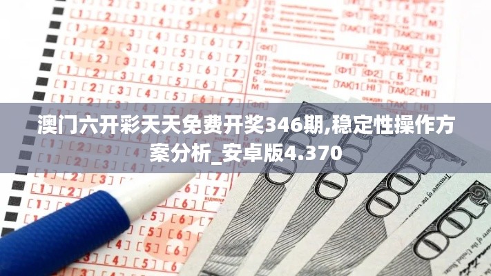 澳门六开彩天天免费开奖346期,稳定性操作方案分析_安卓版4.370