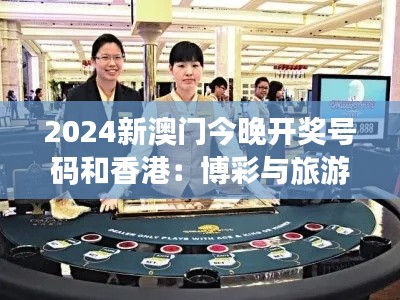 2024新澳门今晚开奖号码和香港：博彩与旅游业的相互促进