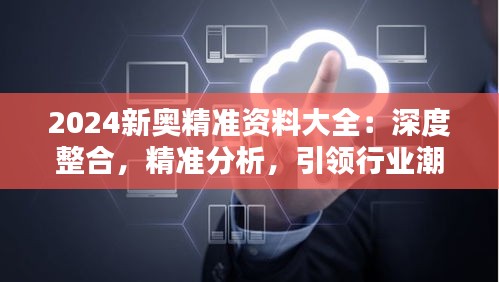 2024新奥精准资料大全：深度整合，精准分析，引领行业潮流