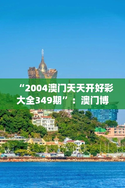 “2004澳门天天开好彩大全349期”：澳门博彩业的辉煌一页