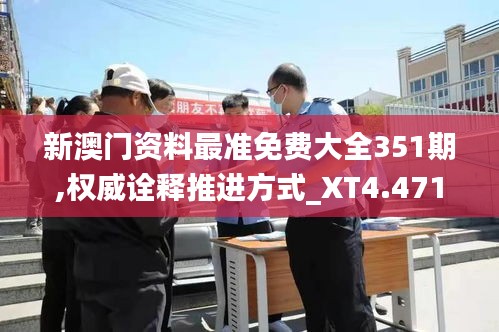 新澳门资料最准免费大全351期,权威诠释推进方式_XT4.471
