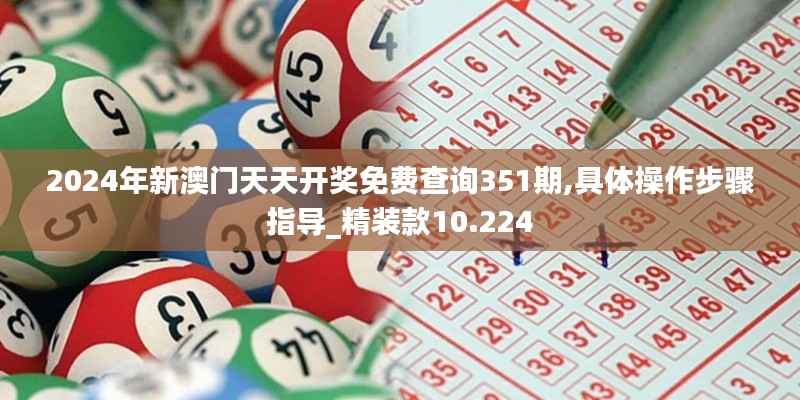 2024年新澳门天天开奖免费查询351期,具体操作步骤指导_精装款10.224