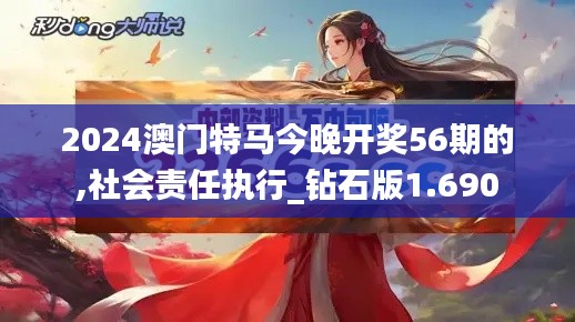 2024澳门特马今晚开奖56期的,社会责任执行_钻石版1.690
