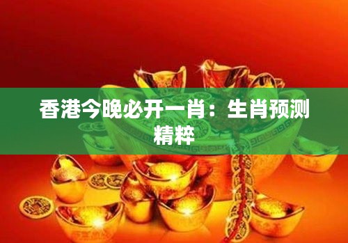 香港今晚必开一肖：生肖预测精粹