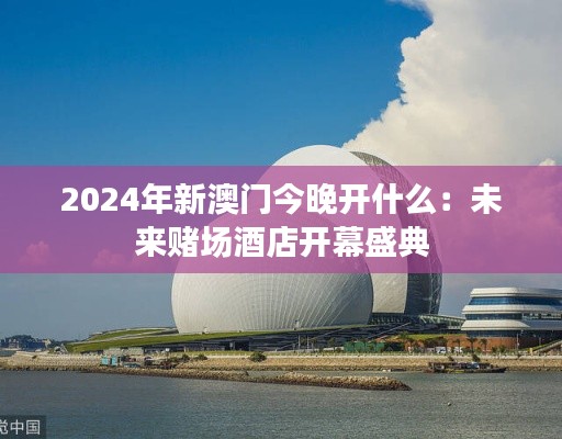 2024年新澳门今晚开什么：未来赌场酒店开幕盛典