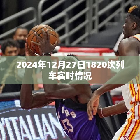 根据您的需求，为您生成以下标题，，列车实时追踪，2024年12月27日1820次列车最新动态
