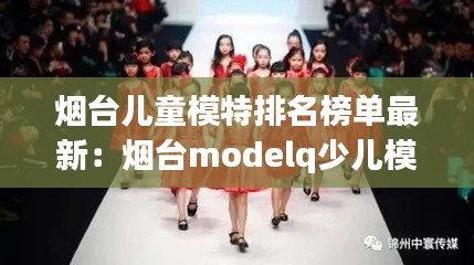 烟台儿童模特排名榜单最新：烟台modelq少儿模特学校 