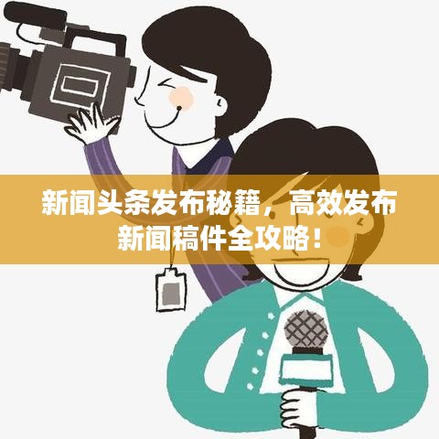 新闻头条发布秘籍，高效发布新闻稿件全攻略！