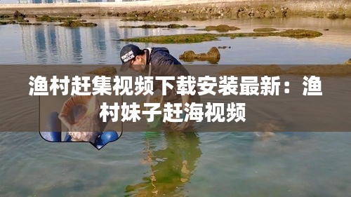 渔村赶集视频下载安装最新：渔村妹子赶海视频 