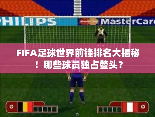 FIFA足球世界前锋排名大揭秘！哪些球员独占鳌头？