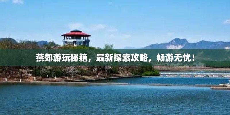 燕郊游玩秘籍，最新探索攻略，畅游无忧！