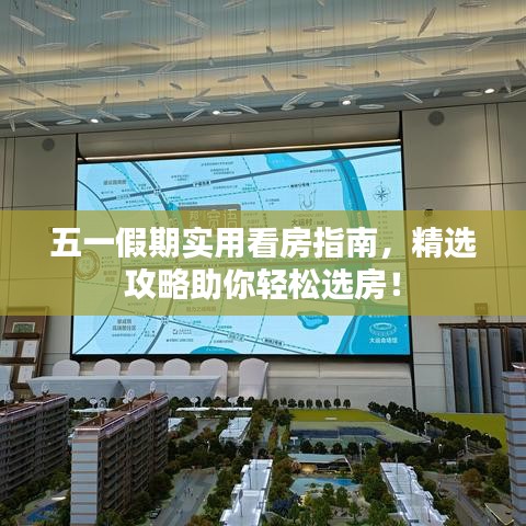 五一假期实用看房指南，精选攻略助你轻松选房！