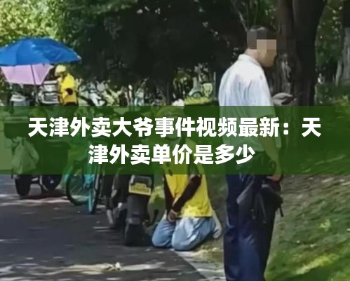 天津外卖大爷事件视频最新：天津外卖单价是多少 