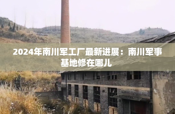 2024年南川军工厂最新进展：南川军事基地修在哪儿 