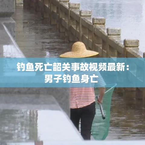 钓鱼死亡韶关事故视频最新：男子钓鱼身亡 