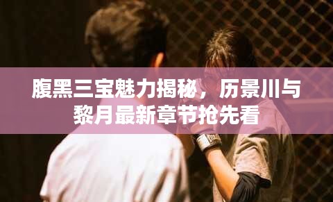 腹黑三宝魅力揭秘，历景川与黎月最新章节抢先看