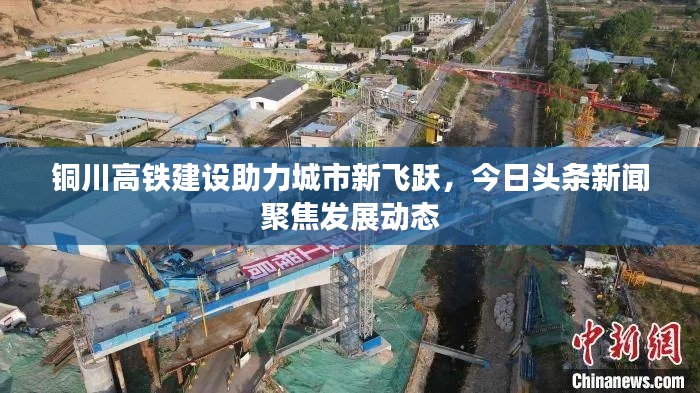 铜川高铁建设助力城市新飞跃，今日头条新闻聚焦发展动态