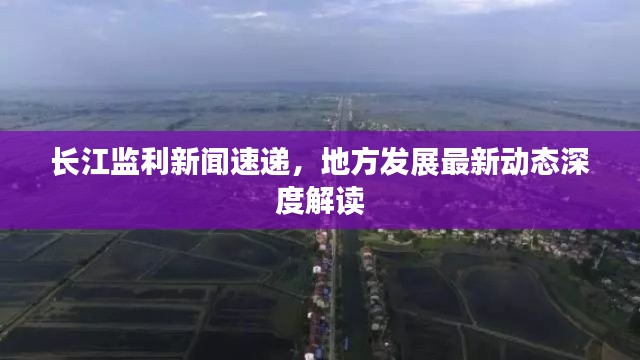长江监利新闻速递，地方发展最新动态深度解读