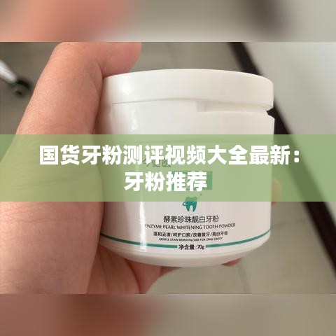 国货牙粉测评视频大全最新：牙粉推荐 