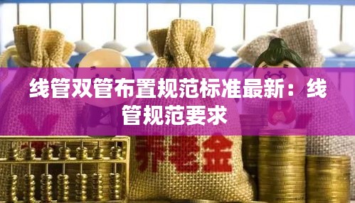 线管双管布置规范标准最新：线管规范要求 