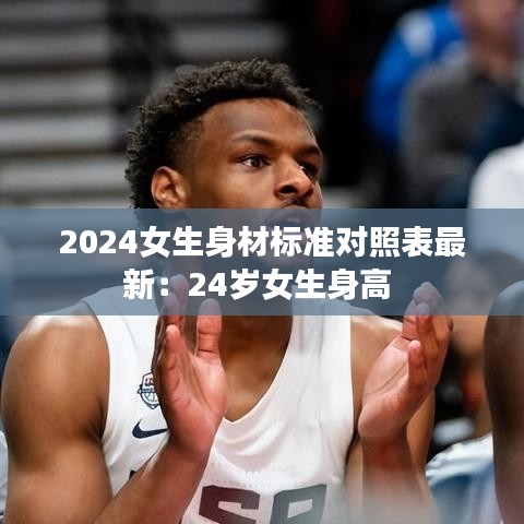 2024女生身材标准对照表最新：24岁女生身高 