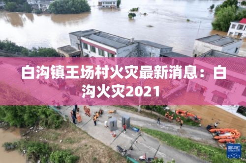 白沟镇王场村火灾最新消息：白沟火灾2021 