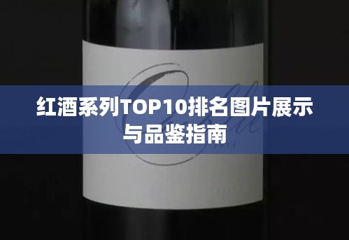 红酒系列TOP10排名图片展示与品鉴指南