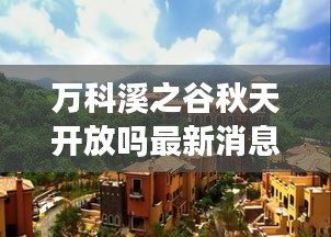 万科溪之谷秋天开放吗最新消息：万科溪之谷属于哪个社区 