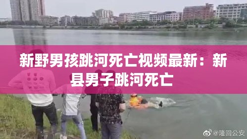 新野男孩跳河死亡视频最新：新县男子跳河死亡 