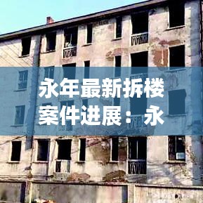 永年最新拆楼案件进展：永年棚户区改造最新消息 