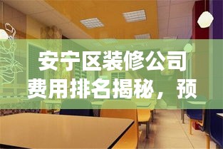 安宁区装修公司费用排名揭秘，预算透明，明智选择装修！