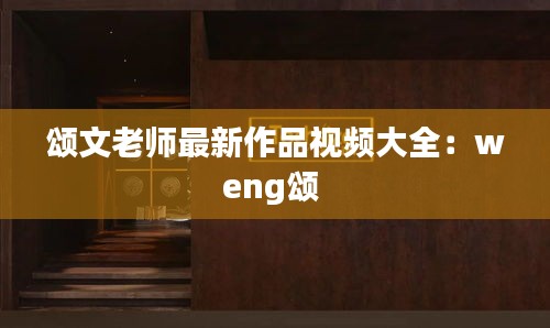 颂文老师最新作品视频大全：weng颂 