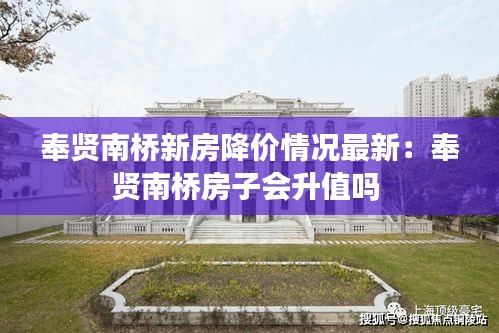 奉贤南桥新房降价情况最新：奉贤南桥房子会升值吗 